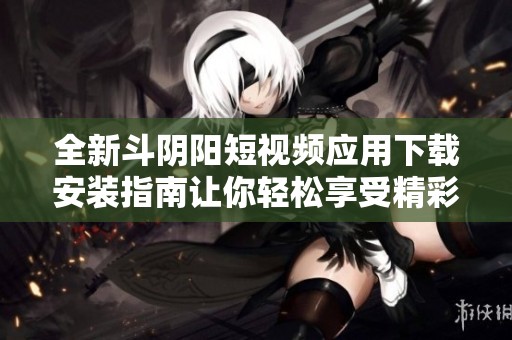 全新斗阴阳短视频应用下载安装指南让你轻松享受精彩内容