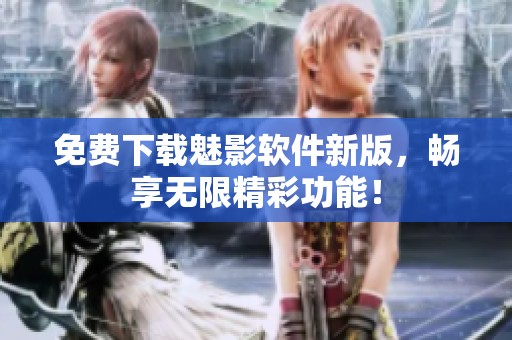 免费下载魅影软件新版，畅享无限精彩功能！