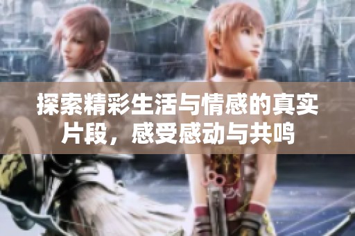 探索精彩生活与情感的真实片段，感受感动与共鸣