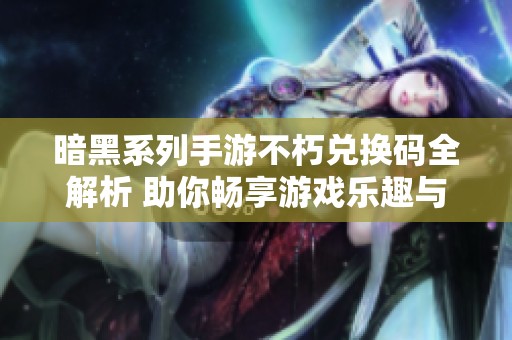 暗黑系列手游不朽兑换码全解析 助你畅享游戏乐趣与挑战