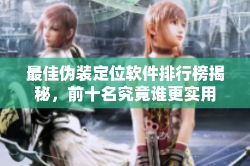 最佳伪装定位软件排行榜揭秘，前十名究竟谁更实用
