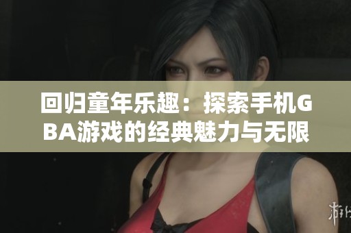 回归童年乐趣：探索手机GBA游戏的经典魅力与无限怀旧体验