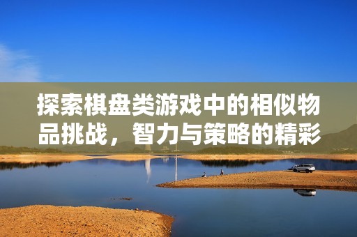 探索棋盘类游戏中的相似物品挑战，智力与策略的精彩碰撞