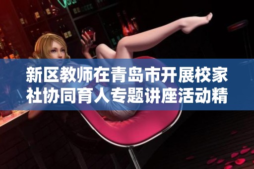 新区教师在青岛市开展校家社协同育人专题讲座活动精彩纷呈