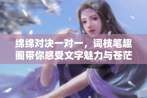 绵绵对决一对一，词枝笔趣阁带你感受文字魅力与苍茫情感