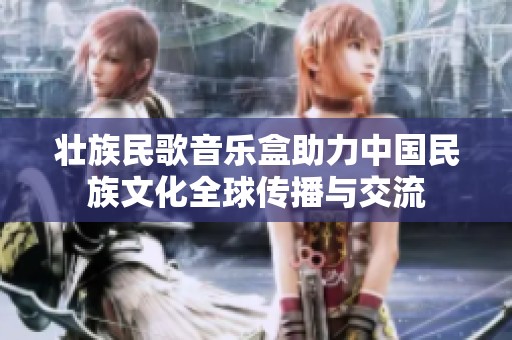 壮族民歌音乐盒助力中国民族文化全球传播与交流