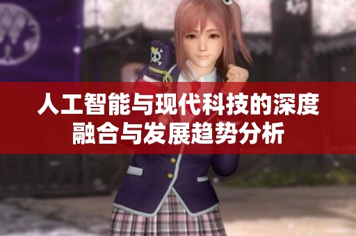 人工智能与现代科技的深度融合与发展趋势分析