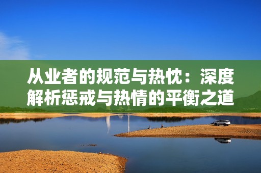从业者的规范与热忱：深度解析惩戒与热情的平衡之道