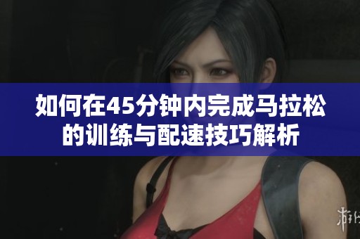 如何在45分钟内完成马拉松的训练与配速技巧解析