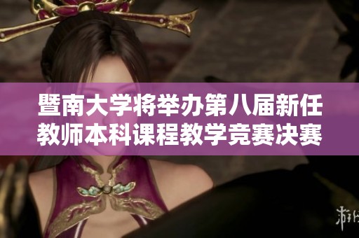 暨南大学将举办第八届新任教师本科课程教学竞赛决赛活动