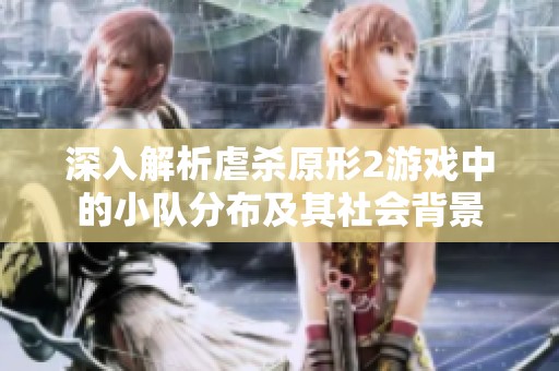 深入解析虐杀原形2游戏中的小队分布及其社会背景