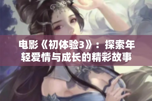 电影《初体验3》：探索年轻爱情与成长的精彩故事