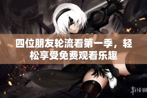 四位朋友轮流看第一季，轻松享受免费观看乐趣