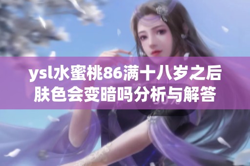 ysl水蜜桃86满十八岁之后肤色会变暗吗分析与解答