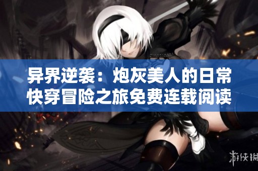 异界逆袭：炮灰美人的日常快穿冒险之旅免费连载阅读