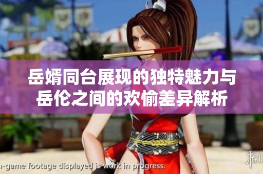 岳婿同台展现的独特魅力与岳伦之间的欢愉差异解析