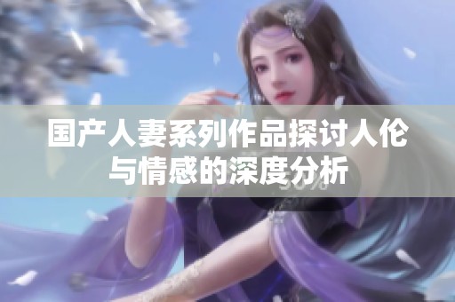 国产人妻系列作品探讨人伦与情感的深度分析