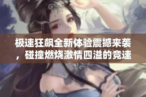 极速狂飙全新体验震撼来袭，碰撞燃烧激情四溢的竞速之旅