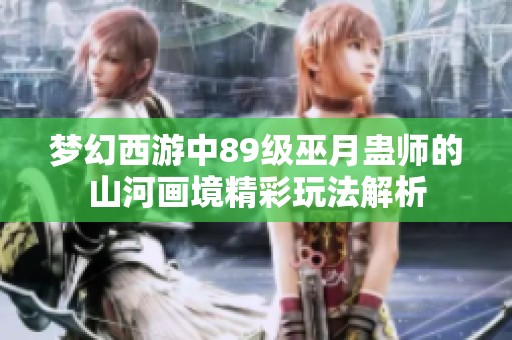 梦幻西游中89级巫月蛊师的山河画境精彩玩法解析