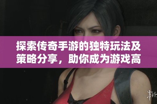 探索传奇手游的独特玩法及策略分享，助你成为游戏高手