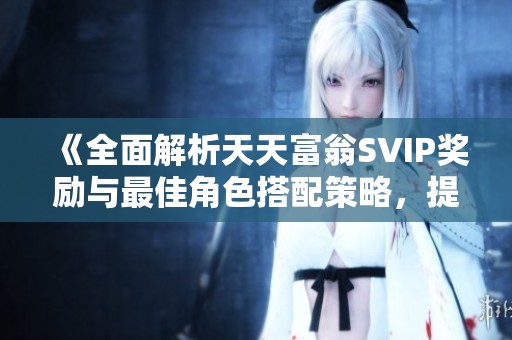 《全面解析天天富翁SVIP奖励与最佳角色搭配策略,提升游戏体验与趣味》 《全面解析天天富翁SVIP奖励与最佳角色搭配策略,提升游戏体验与趣味》