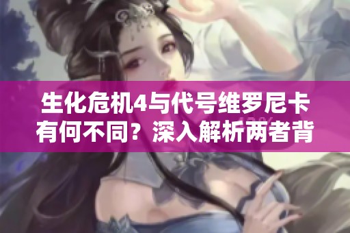 生化危机4与代号维罗尼卡有何不同？深入解析两者背后的真相