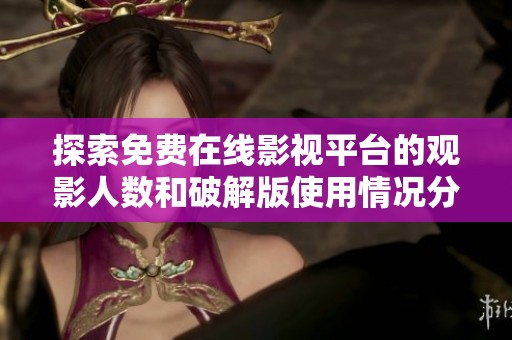 探索免费在线影视平台的观影人数和破解版使用情况分析