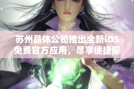 苏州晶体公司推出全新iOS免费官方应用，尽享便捷服务