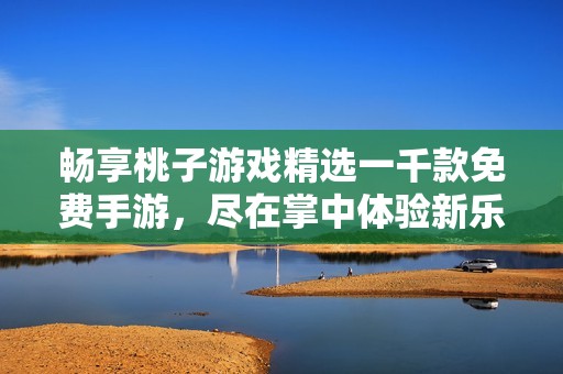 畅享桃子游戏精选一千款免费手游，尽在掌中体验新乐趣