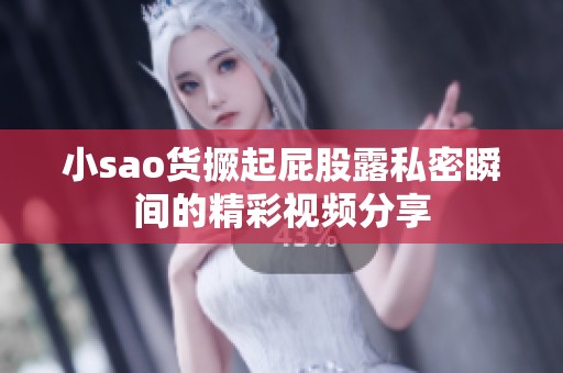 小sao货撅起屁股露私密瞬间的精彩视频分享