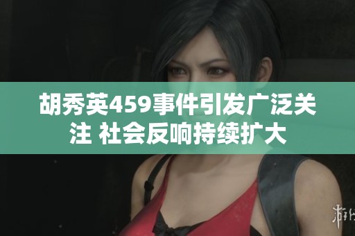 胡秀英459事件引发广泛关注 社会反响持续扩大