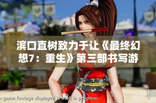 滨口直树致力于让《最终幻想7：重生》第三部书写游戏史新篇章