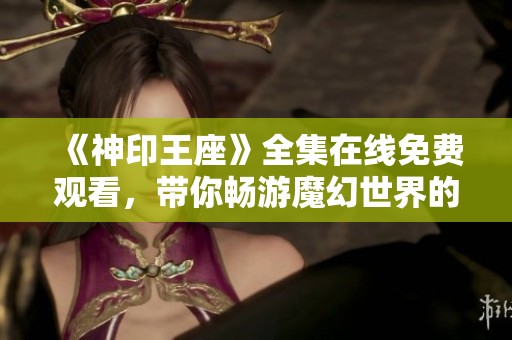 《神印王座》全集在线免费观看，带你畅游魔幻世界的奇幻之旅