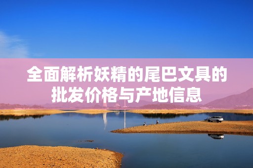 全面解析妖精的尾巴文具的批发价格与产地信息