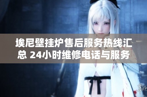 埃尼壁挂炉售后服务热线汇总 24小时维修电话与服务信息一览