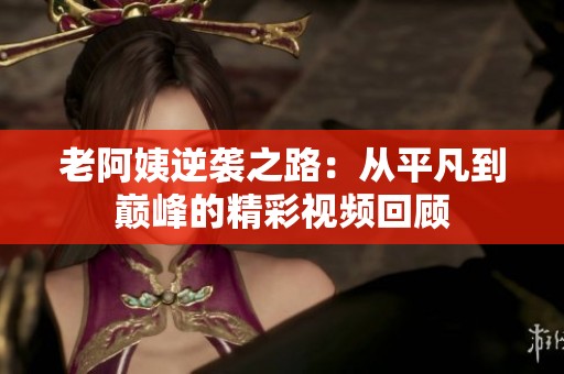 老阿姨逆袭之路：从平凡到巅峰的精彩视频回顾