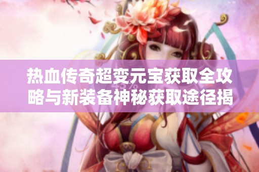 热血传奇超变元宝获取全攻略与新装备神秘获取途径揭秘
