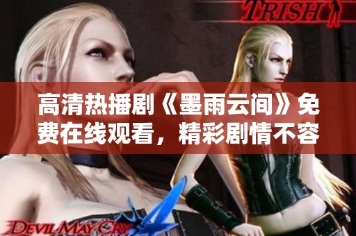 高清热播剧《墨雨云间》免费在线观看，精彩剧情不容错过