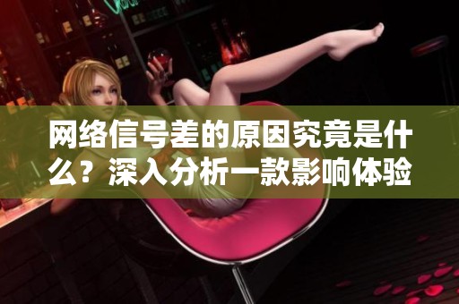 网络信号差的原因究竟是什么？深入分析一款影响体验的APP