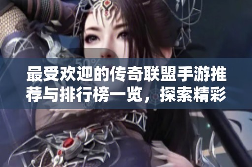 最受欢迎的传奇联盟手游推荐与排行榜一览，探索精彩游戏世界