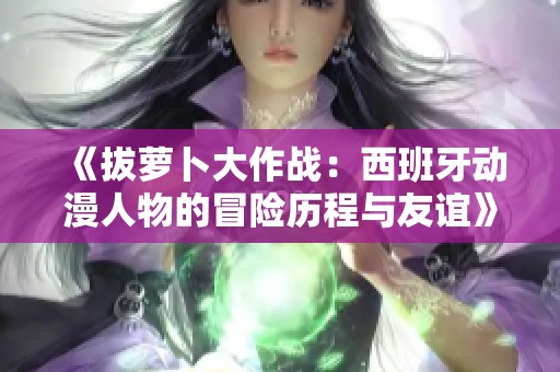 《拔萝卜大作战：西班牙动漫人物的冒险历程与友谊》