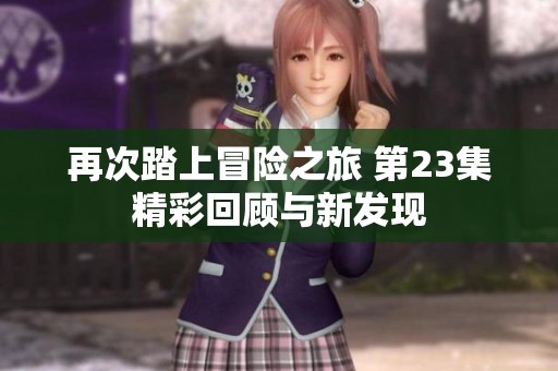 再次踏上冒险之旅 第23集精彩回顾与新发现