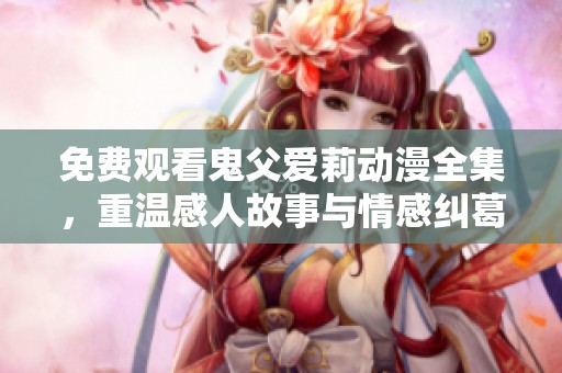 免费观看鬼父爱莉动漫全集，重温感人故事与情感纠葛