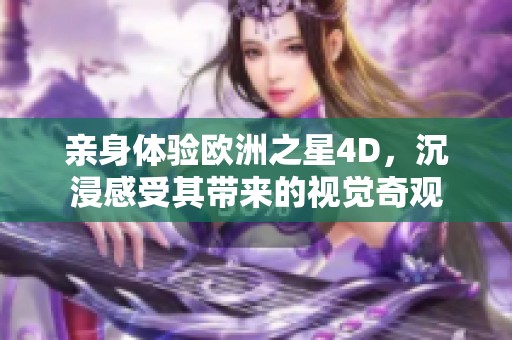 亲身体验欧洲之星4D，沉浸感受其带来的视觉奇观