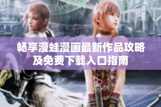 畅享漫蛙漫画最新作品攻略及免费下载入口指南