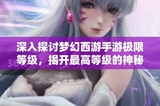 深入探讨梦幻西游手游极限等级，揭开最高等级的神秘面纱！