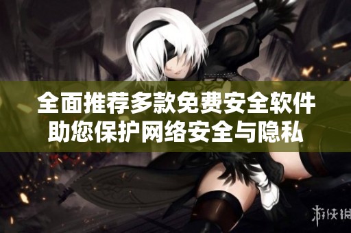 全面推荐多款免费安全软件助您保护网络安全与隐私