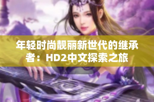 年轻时尚靓丽新世代的继承者：HD2中文探索之旅