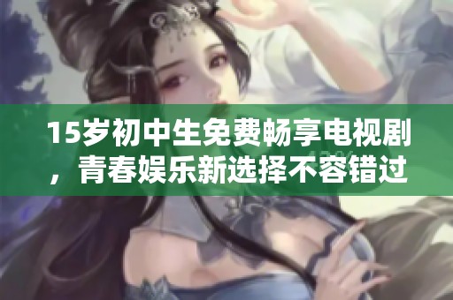 15岁初中生免费畅享电视剧，青春娱乐新选择不容错过