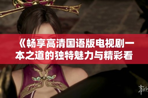 《畅享高清国语版电视剧一本之道的独特魅力与精彩看点》